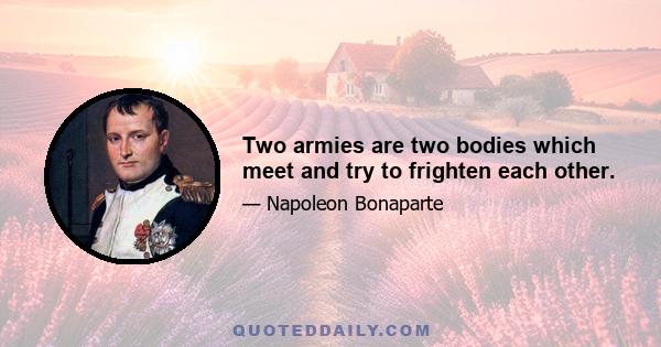 Two armies are two bodies which meet and try to frighten each other.