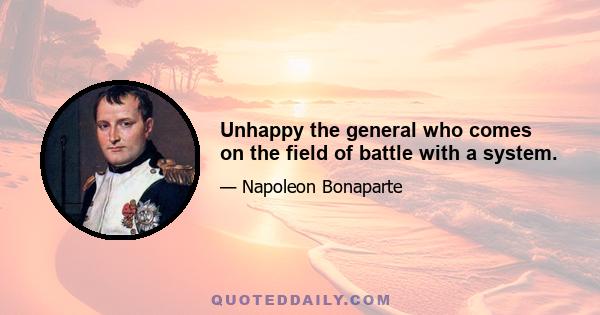 Unhappy the general who comes on the field of battle with a system.