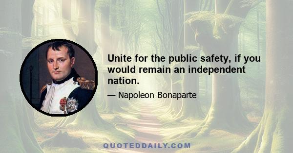 Unite for the public safety, if you would remain an independent nation.