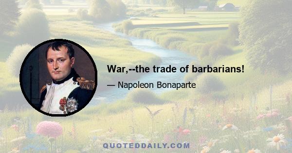 War,--the trade of barbarians!