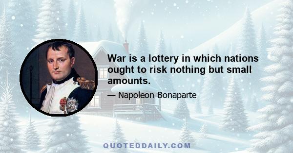 War is a lottery in which nations ought to risk nothing but small amounts.