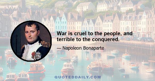 War is cruel to the people, and terrible to the conquered.