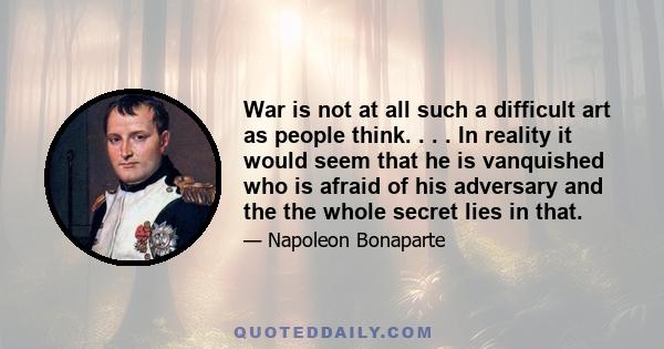 War is not at all such a difficult art as people think. . . . In reality it would seem that he is vanquished who is afraid of his adversary and the the whole secret lies in that.