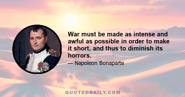 War must be made as intense and awful as possible in order to make it short, and thus to diminish its horrors.