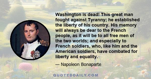 Washington is dead! This great man fought against Tyranny; he established the liberty of his country. His memory will always be dear to the French people, as it will be to all free men of the two worlds; and especially