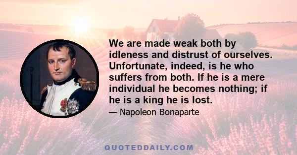 We are made weak both by idleness and distrust of ourselves. Unfortunate, indeed, is he who suffers from both. If he is a mere individual he becomes nothing; if he is a king he is lost.