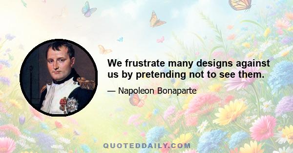 We frustrate many designs against us by pretending not to see them.