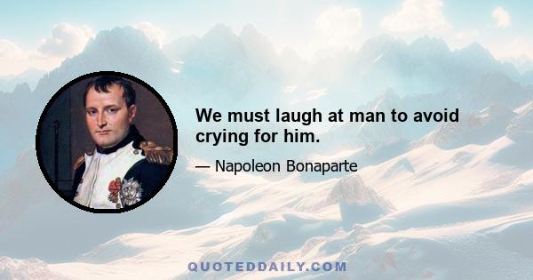 We must laugh at man to avoid crying for him.