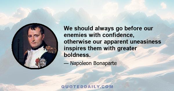 We should always go before our enemies with confidence, otherwise our apparent uneasiness inspires them with greater boldness.