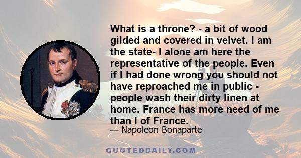 What is a throne? - a bit of wood gilded and covered in velvet. I am the state- I alone am here the representative of the people. Even if I had done wrong you should not have reproached me in public - people wash their