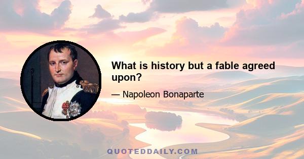 What is history but a fable agreed upon?