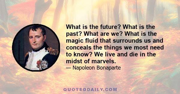 What is the future? What is the past? What are we? What is the magic fluid that surrounds us and conceals the things we most need to know? We live and die in the midst of marvels.