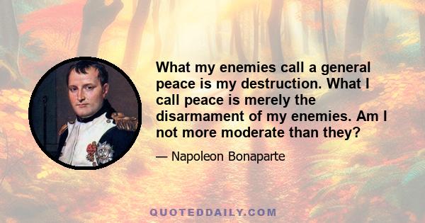 What my enemies call a general peace is my destruction. What I call peace is merely the disarmament of my enemies. Am I not more moderate than they?