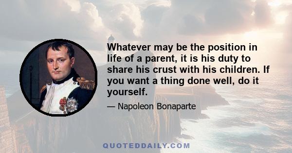 Whatever may be the position in life of a parent, it is his duty to share his crust with his children. If you want a thing done well, do it yourself.