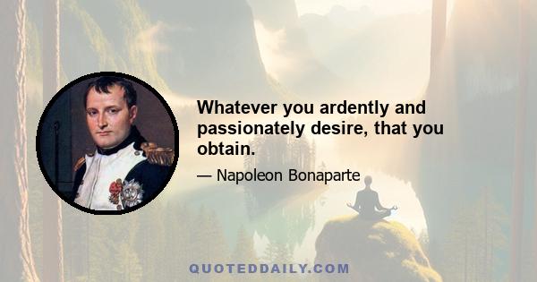 Whatever you ardently and passionately desire, that you obtain.