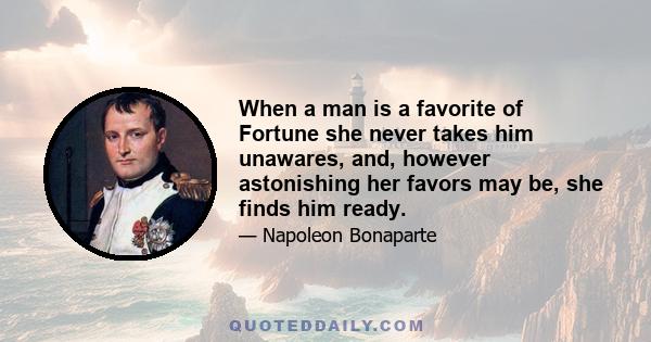 When a man is a favorite of Fortune she never takes him unawares, and, however astonishing her favors may be, she finds him ready.