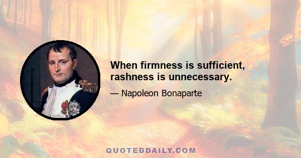 When firmness is sufficient, rashness is unnecessary.