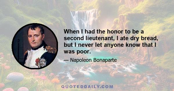 When I had the honor to be a second lieutenant, I ate dry bread, but I never let anyone know that I was poor.