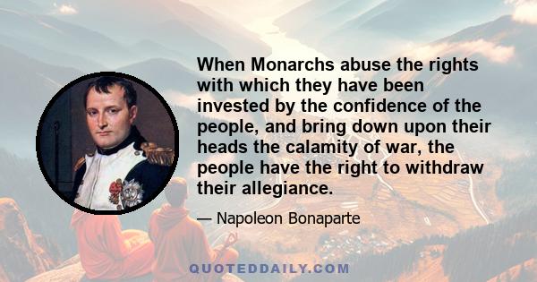 When Monarchs abuse the rights with which they have been invested by the confidence of the people, and bring down upon their heads the calamity of war, the people have the right to withdraw their allegiance.