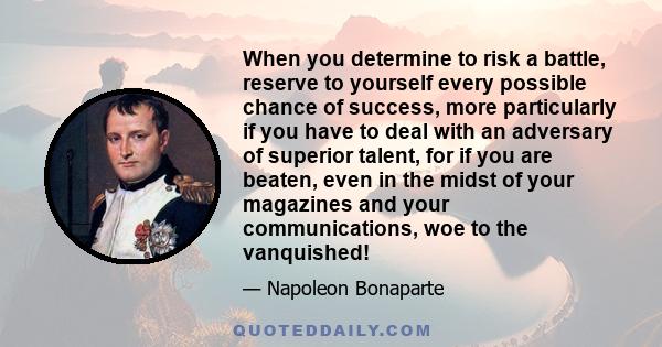 When you determine to risk a battle, reserve to yourself every possible chance of success, more particularly if you have to deal with an adversary of superior talent, for if you are beaten, even in the midst of your