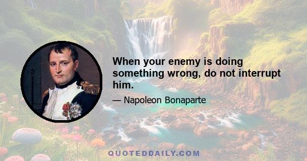 When your enemy is doing something wrong, do not interrupt him.