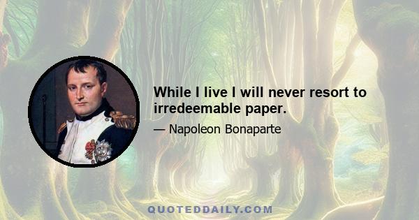 While I live I will never resort to irredeemable paper.