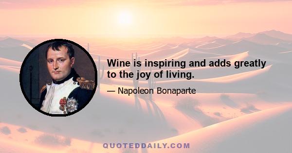 Wine is inspiring and adds greatly to the joy of living.