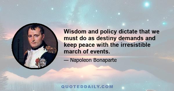 Wisdom and policy dictate that we must do as destiny demands and keep peace with the irresistible march of events.