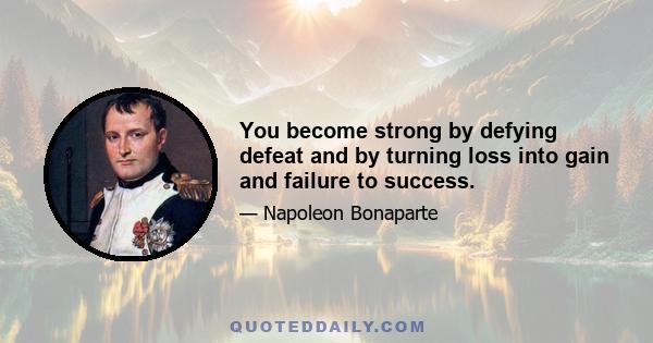 You become strong by defying defeat and by turning loss into gain and failure to success.