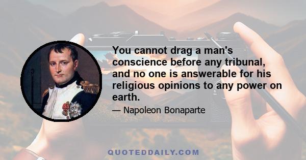 You cannot drag a man's conscience before any tribunal, and no one is answerable for his religious opinions to any power on earth.