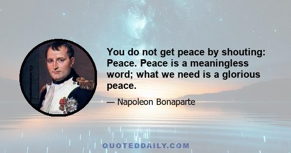 You do not get peace by shouting: Peace. Peace is a meaningless word; what we need is a glorious peace.