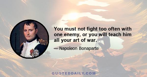 You must not fight too often with one enemy, or you will teach him all your art of war.