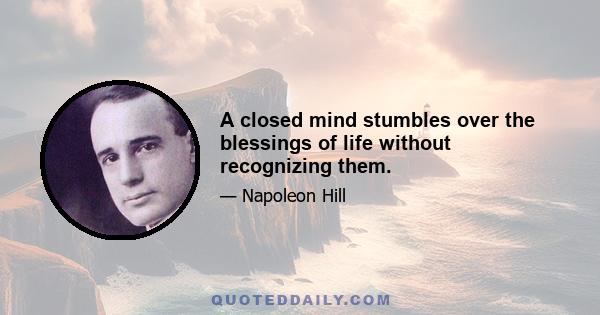 A closed mind stumbles over the blessings of life without recognizing them.