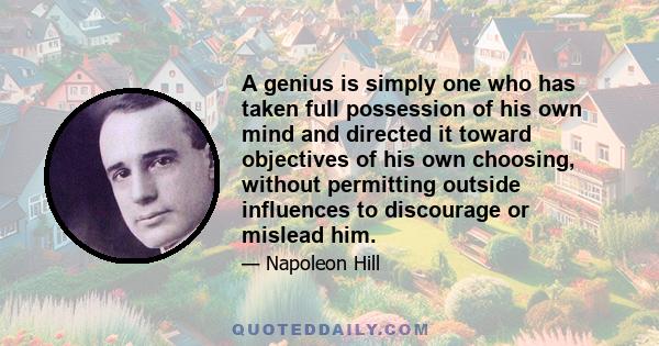 A genius is simply one who has taken full possession of his own mind and directed it toward objectives of his own choosing, without permitting outside influences to discourage or mislead him.