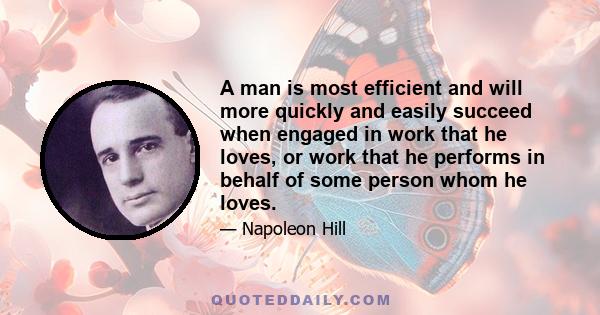 A man is most efficient and will more quickly and easily succeed when engaged in work that he loves, or work that he performs in behalf of some person whom he loves.