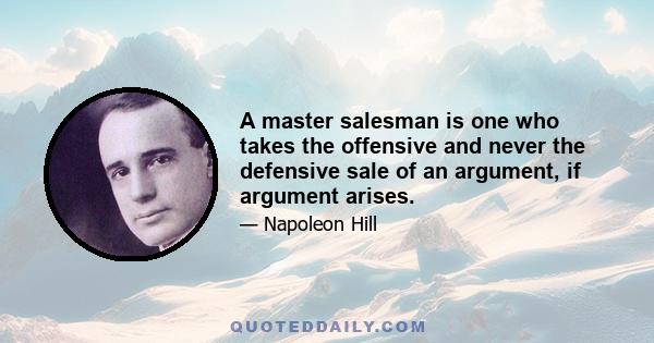 A master salesman is one who takes the offensive and never the defensive sale of an argument, if argument arises.