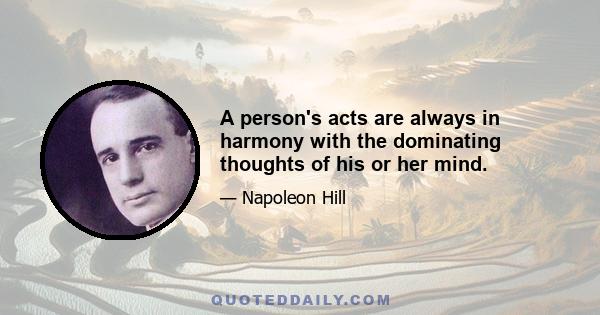 A person's acts are always in harmony with the dominating thoughts of his or her mind.