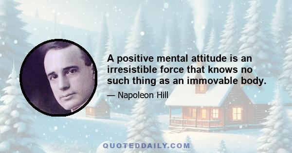 A positive mental attitude is an irresistible force that knows no such thing as an immovable body.