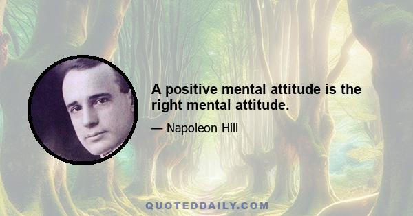 A positive mental attitude is the right mental attitude.