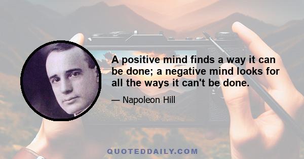 A positive mind finds a way it can be done; a negative mind looks for all the ways it can't be done.