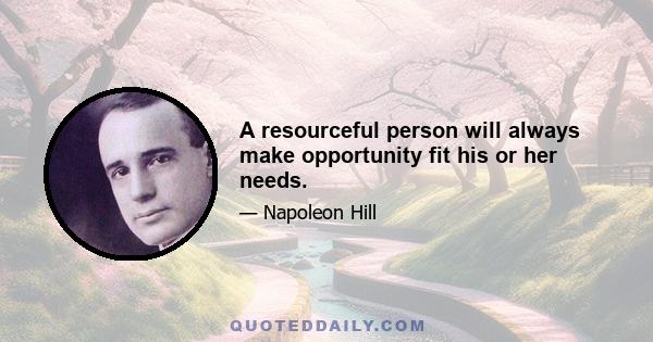 A resourceful person will always make opportunity fit his or her needs.