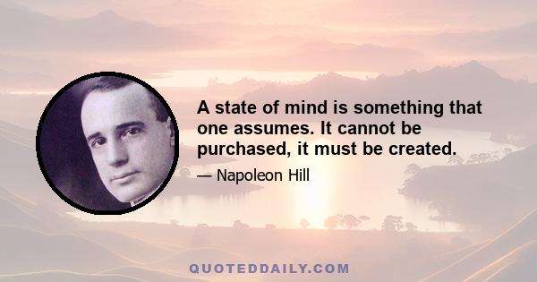 A state of mind is something that one assumes. It cannot be purchased, it must be created.