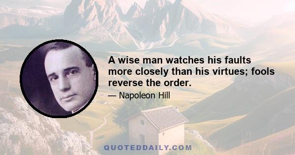 A wise man watches his faults more closely than his virtues; fools reverse the order.