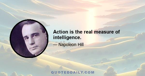 Action is the real measure of intelligence.