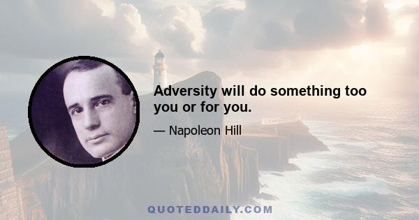 Adversity will do something too you or for you.