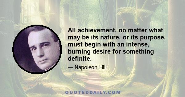 All achievement, no matter what may be its nature, or its purpose, must begin with an intense, burning desire for something definite.