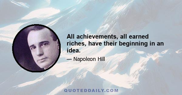 All achievements, all earned riches, have their beginning in an idea.