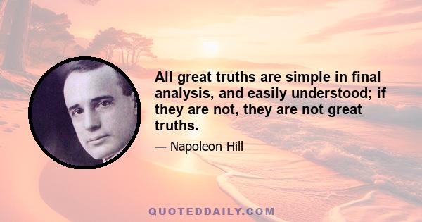 All great truths are simple in final analysis, and easily understood; if they are not, they are not great truths.