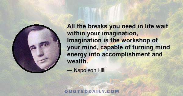 All the breaks you need in life wait within your imagination, Imagination is the workshop of your mind, capable of turning mind energy into accomplishment and wealth.