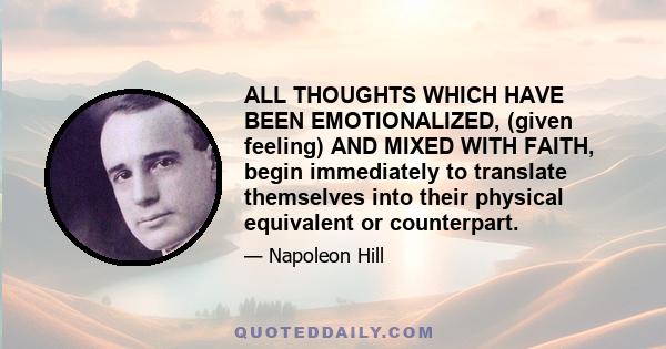 ALL THOUGHTS WHICH HAVE BEEN EMOTIONALIZED, (given feeling) AND MIXED WITH FAITH, begin immediately to translate themselves into their physical equivalent or counterpart.